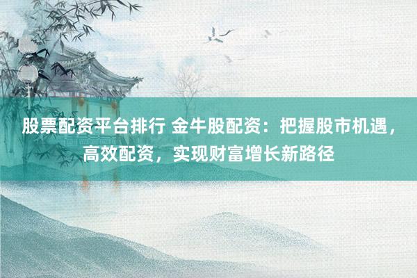 股票配资平台排行 金牛股配资：把握股市机遇，高效配资，实现财富增长新路径