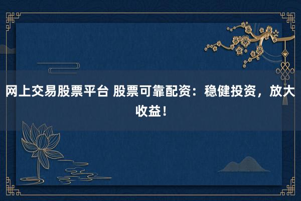 网上交易股票平台 股票可靠配资：稳健投资，放大收益！