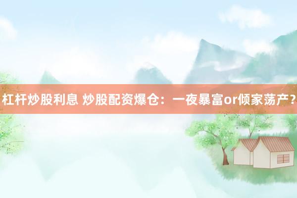 杠杆炒股利息 炒股配资爆仓：一夜暴富or倾家荡产？
