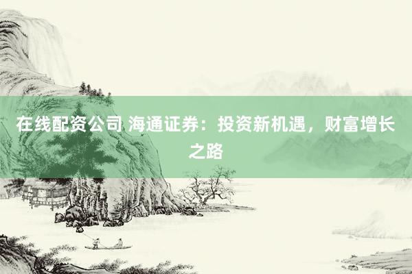 在线配资公司 海通证券：投资新机遇，财富增长之路