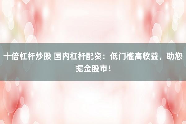 十倍杠杆炒股 国内杠杆配资：低门槛高收益，助您掘金股市！