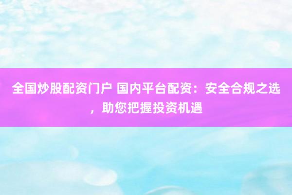 全国炒股配资门户 国内平台配资：安全合规之选，助您把握投资机遇
