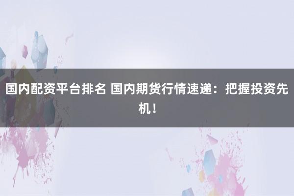国内配资平台排名 国内期货行情速递：把握投资先机！