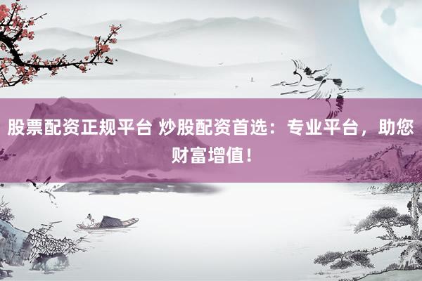 股票配资正规平台 炒股配资首选：专业平台，助您财富增值！