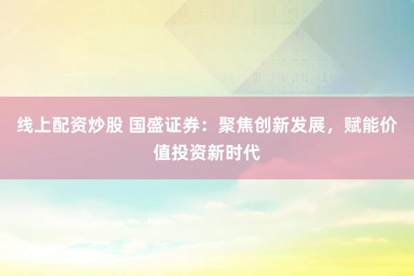 线上配资炒股 国盛证券：聚焦创新发展，赋能价值投资新时代