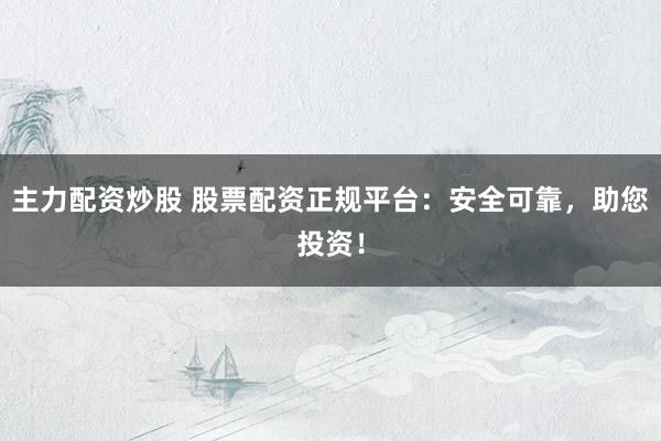 主力配资炒股 股票配资正规平台：安全可靠，助您投资！