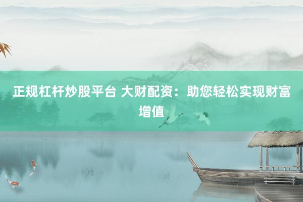 正规杠杆炒股平台 大财配资：助您轻松实现财富增值