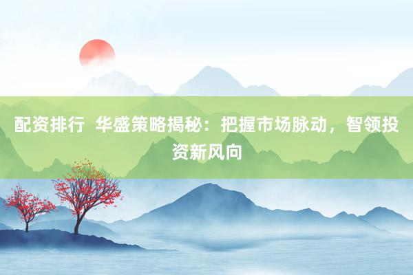 配资排行  华盛策略揭秘：把握市场脉动，智领投资新风向