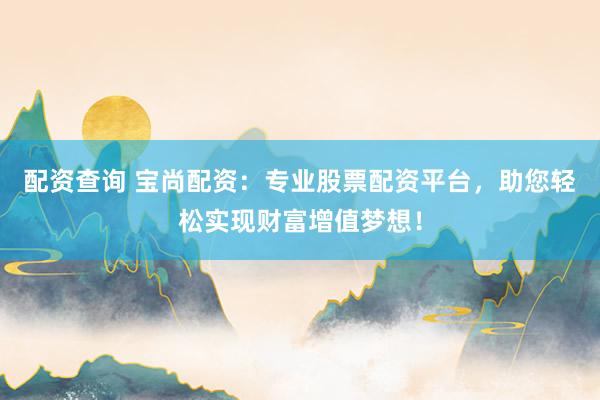 配资查询 宝尚配资：专业股票配资平台，助您轻松实现财富增值梦想！