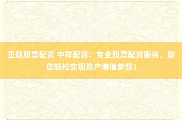 正规股票配资 中祥配资：专业股票配资服务，助您轻松实现资产增值梦想！