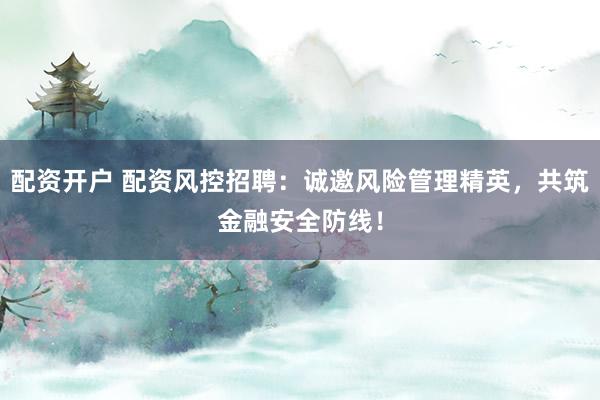 配资开户 配资风控招聘：诚邀风险管理精英，共筑金融安全防线！