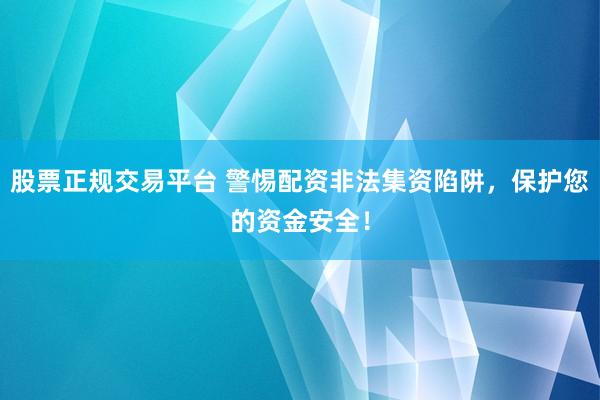股票正规交易平台 警惕配资非法集资陷阱，保护您的资金安全！