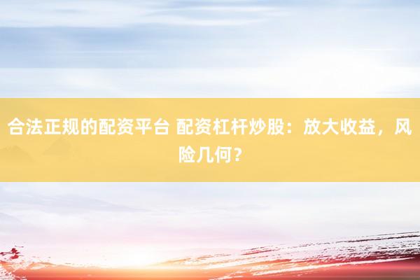 合法正规的配资平台 配资杠杆炒股：放大收益，风险几何？