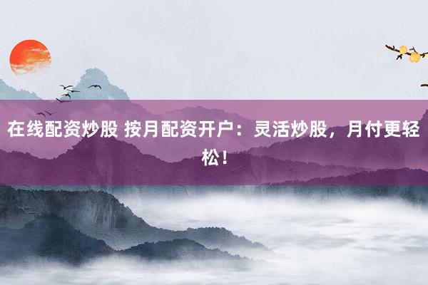 在线配资炒股 按月配资开户：灵活炒股，月付更轻松！