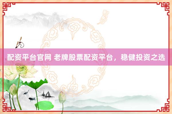 配资平台官网 老牌股票配资平台,稳健投资之选
