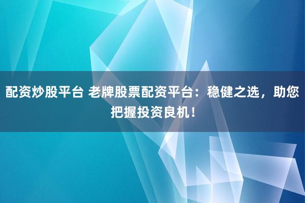 配资炒股平台 老牌股票配资平台：稳健之选，助您把握投资良机！