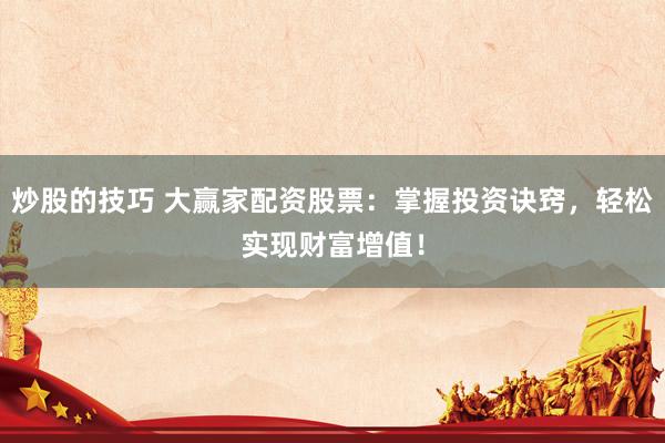 炒股的技巧 大赢家配资股票:掌握投资诀窍,轻松实现财富增值!