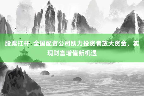 股票扛杆 全国配资公司助力投资者放大资金,实现财富增值新机遇