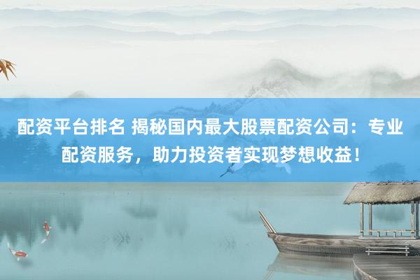配资平台排名 揭秘国内最大股票配资公司：专业配资服务，助力投资者实现梦想收益！