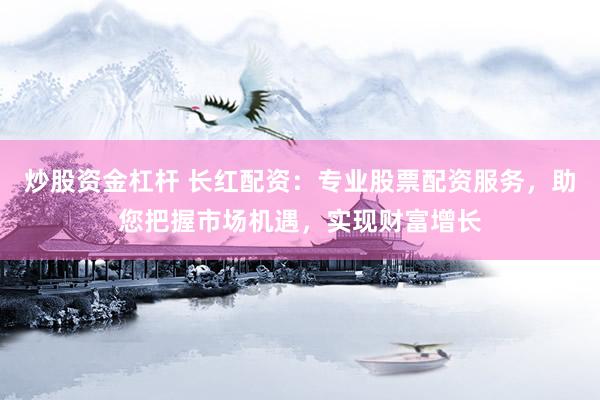 炒股资金杠杆 长红配资：专业股票配资服务，助您把握市场机遇，实现财富增长