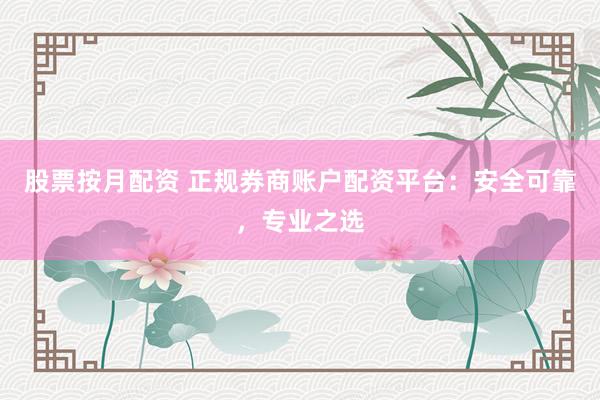 股票按月配资 正规券商账户配资平台：安全可靠，专业之选