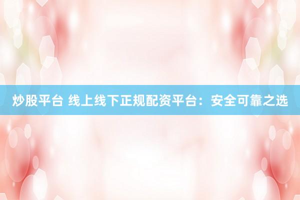 炒股平台 线上线下正规配资平台:安全可靠之选