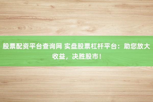 股票配资平台查询网 实盘股票杠杆平台：助您放大收益，决胜股市！