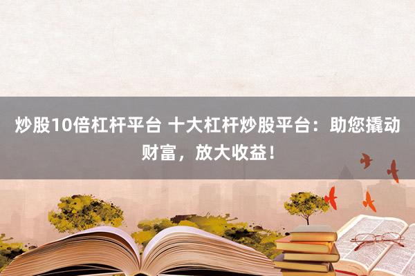 炒股10倍杠杆平台 十大杠杆炒股平台：助您撬动财富，放大收益！