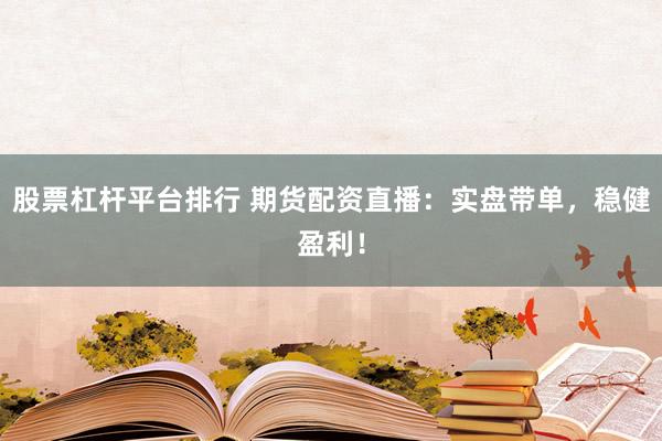 股票杠杆平台排行 期货配资直播：实盘带单，稳健盈利！