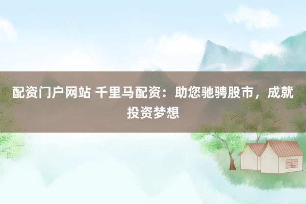 配资门户网站 千里马配资：助您驰骋股市，成就投资梦想