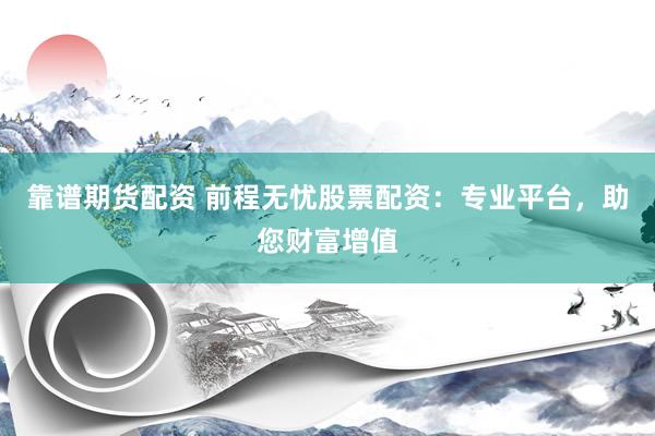 靠谱期货配资 前程无忧股票配资：专业平台，助您财富增值