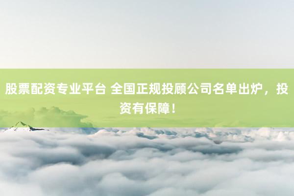 股票配资专业平台 全国正规投顾公司名单出炉，投资有保障！