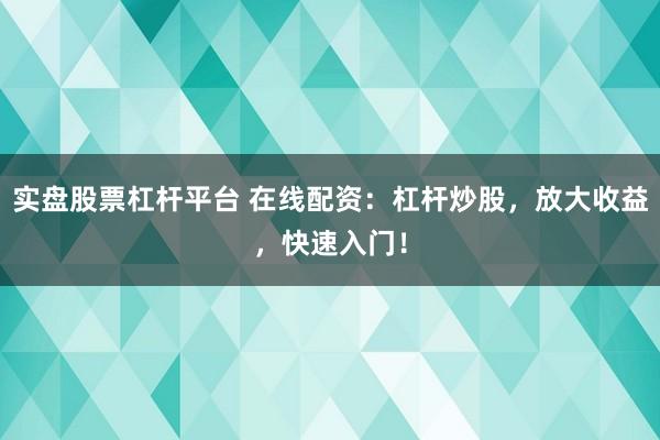 实盘股票杠杆平台 在线配资：杠杆炒股，放大收益，快速入门！