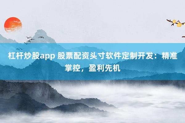 杠杆炒股app 股票配资头寸软件定制开发：精准掌控，盈利先机