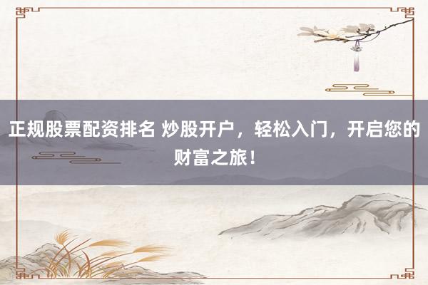 正规股票配资排名 炒股开户，轻松入门，开启您的财富之旅！
