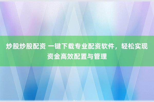 炒股炒股配资 一键下载专业配资软件，轻松实现资金高效配置与管理
