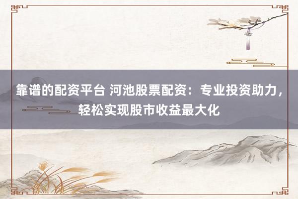 靠谱的配资平台 河池股票配资：专业投资助力，轻松实现股市收益最大化