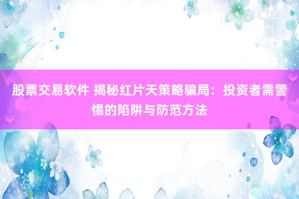 股票交易软件 揭秘红片天策略骗局：投资者需警惕的陷阱与防范方法