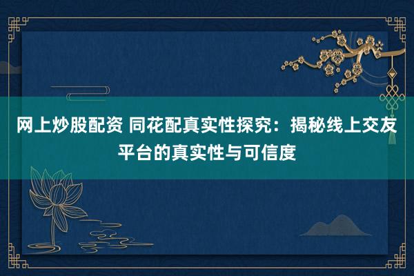 网上炒股配资 同花配真实性探究:揭秘线上交友平台的真实性与可信度