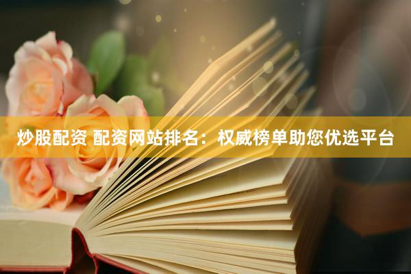 炒股配资 配资网站排名:权威榜单助您优选平台
