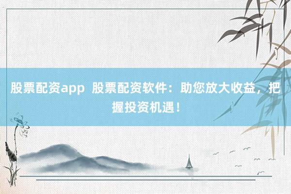 股票配资app  股票配资软件：助您放大收益，把握投资机遇！