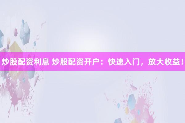 炒股配资利息 炒股配资开户：快速入门，放大收益！