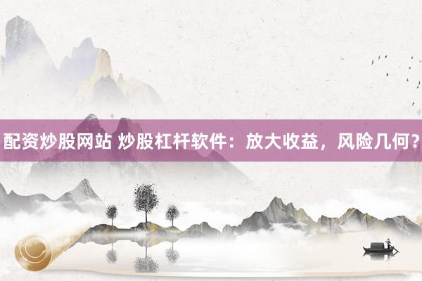 配资炒股网站 炒股杠杆软件：放大收益，风险几何？