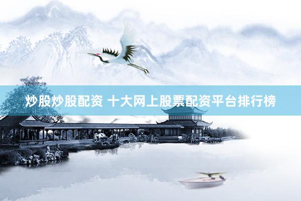 炒股炒股配资 十大网上股票配资平台排行榜