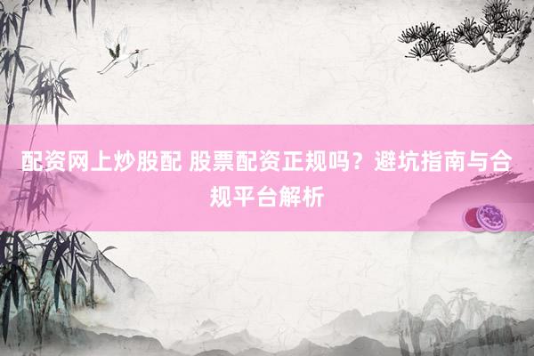 配资网上炒股配 股票配资正规吗？避坑指南与合规平台解析