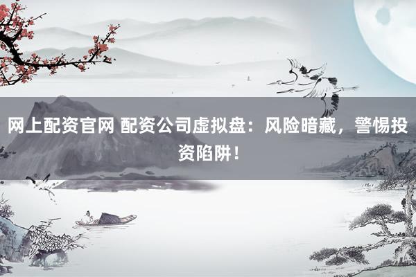 网上配资官网 配资公司虚拟盘：风险暗藏，警惕投资陷阱！