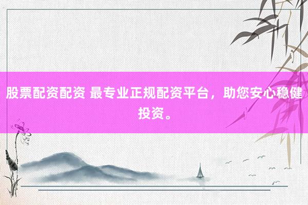 股票配资配资 最专业正规配资平台，助您安心稳健投资。