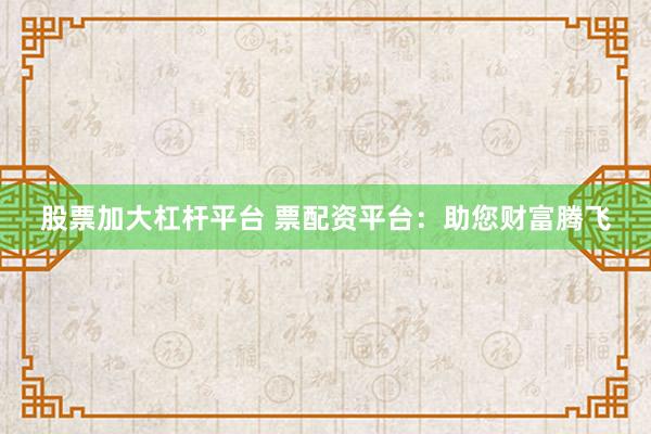 股票加大杠杆平台 票配资平台:助您财富腾飞