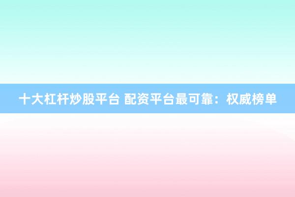 十大杠杆炒股平台 配资平台最可靠：权威榜单
