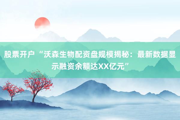 股票开户 “沃森生物配资盘规模揭秘：最新数据显示融资余额达XX亿元”